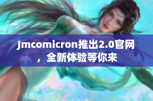 Jmcomicron推出2.0官网，全新体验等你来