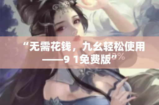 “无需花钱，九幺轻松使用——9 1免费版”