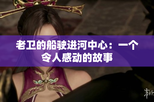 老卫的船驶进河中心：一个令人感动的故事