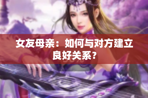 女友母亲：如何与对方建立良好关系？