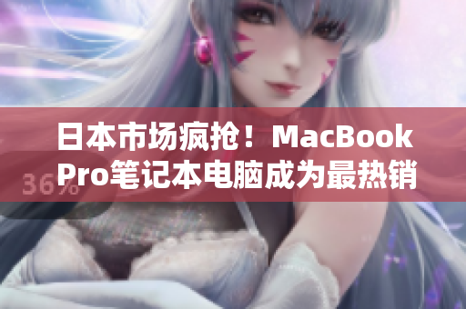日本市场疯抢！MacBook Pro笔记本电脑成为最热销产品