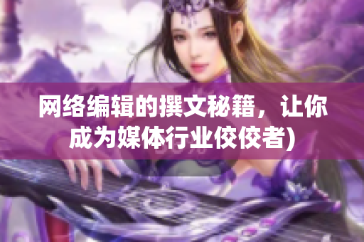 网络编辑的撰文秘籍，让你成为媒体行业佼佼者)