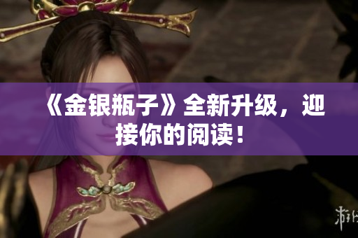 《金银瓶子》全新升级，迎接你的阅读！