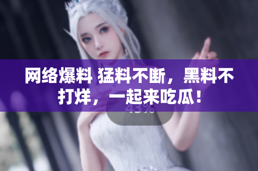 网络爆料 猛料不断，黑料不打烊，一起来吃瓜！