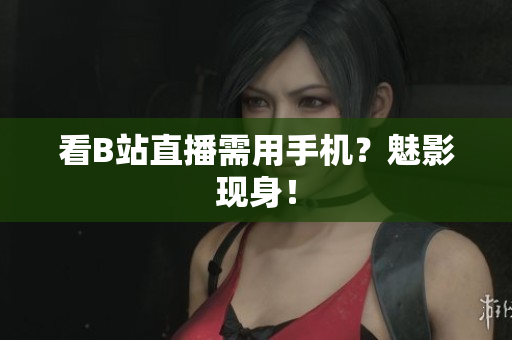 看B站直播需用手机？魅影现身！