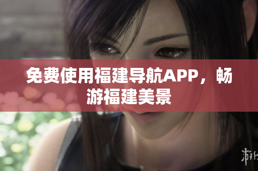 免费使用福建导航APP，畅游福建美景