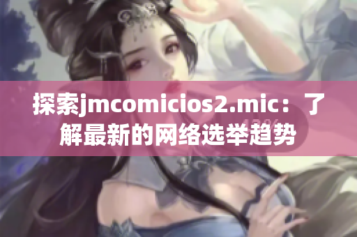 探索jmcomicios2.mic：了解最新的网络选举趋势