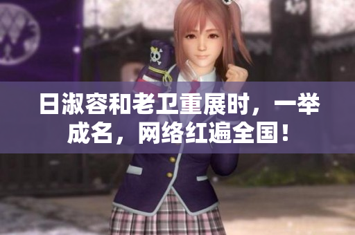 日淑容和老卫重展时，一举成名，网络红遍全国！