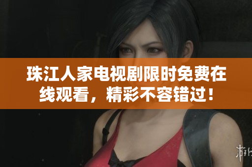 珠江人家电视剧限时免费在线观看，精彩不容错过！