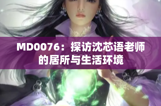 MD0076：探访沈芯语老师的居所与生活环境