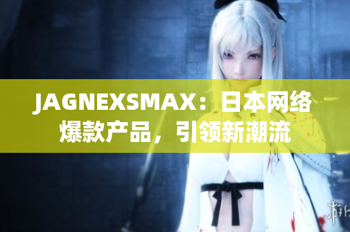 JAGNEXSMAX：日本网络爆款产品，引领新潮流