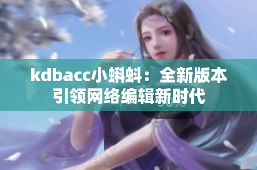 kdbacc小蝌蚪：全新版本引领网络编辑新时代