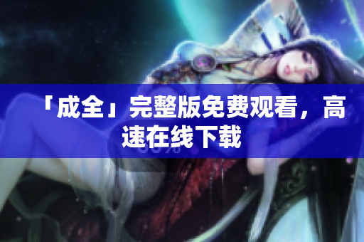 「成全」完整版免费观看，高速在线下载