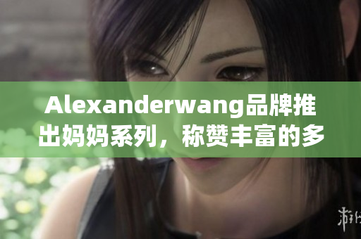 Alexanderwang品牌推出妈妈系列，称赞丰富的多样性和实用性。