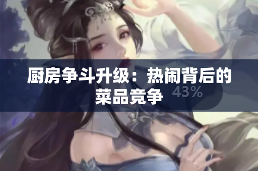 厨房争斗升级：热闹背后的菜品竞争