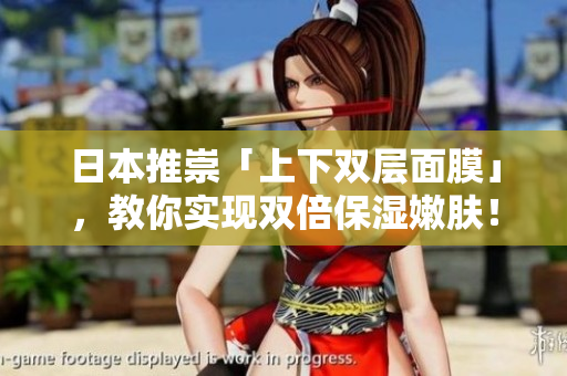 日本推崇「上下双层面膜」，教你实现双倍保湿嫩肤！