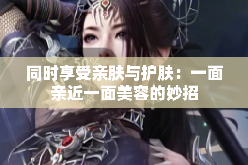 同时享受亲肤与护肤：一面亲近一面美容的妙招