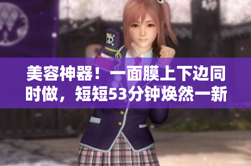 美容神器！一面膜上下边同时做，短短53分钟焕然一新！