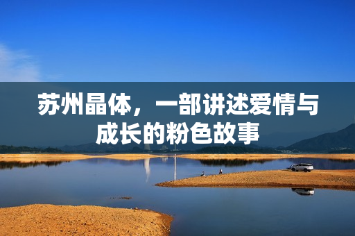 苏州晶体，一部讲述爱情与成长的粉色故事