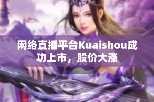 网络直播平台Kuaishou成功上市，股价大涨