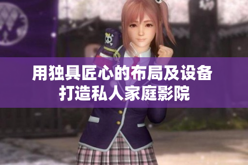 用独具匠心的布局及设备 打造私人家庭影院