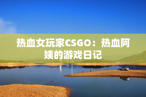 热血女玩家CSGO：热血阿姨的游戏日记