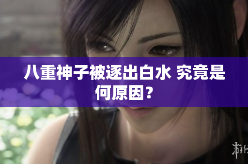 八重神子被逐出白水 究竟是何原因？