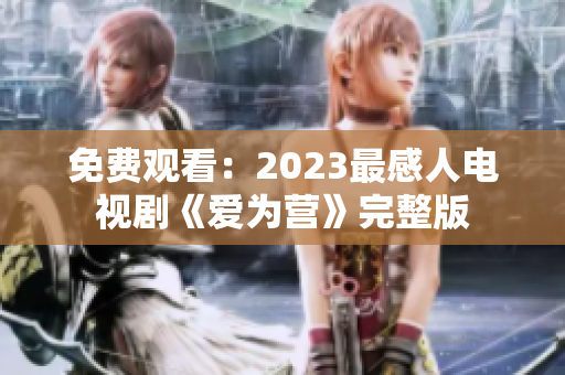 免费观看：2023最感人电视剧《爱为营》完整版