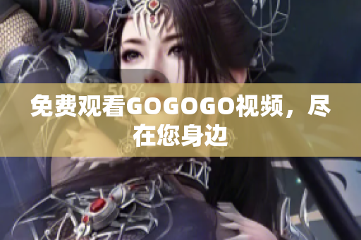 免费观看GOGOGO视频，尽在您身边