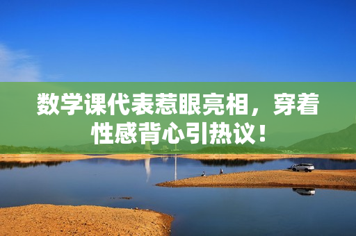 数学课代表惹眼亮相，穿着性感背心引热议！
