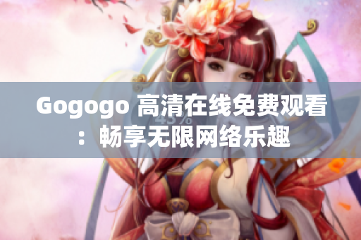 Gogogo 高清在线免费观看：畅享无限网络乐趣
