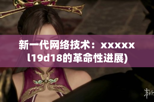 新一代网络技术：xxxxxl19d18的革命性进展)
