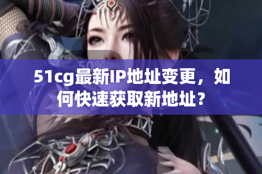 51cg最新IP地址变更，如何快速获取新地址？