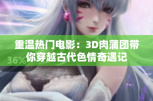 重温热门电影：3D肉蒲团带你穿越古代色情奇遇记