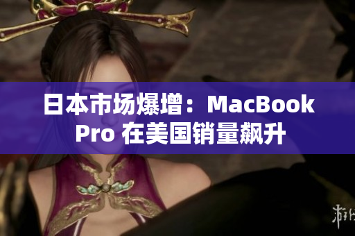 日本市场爆增：MacBook Pro 在美国销量飙升