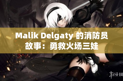 Malik Delgaty 的消防员故事：勇救火场三娃