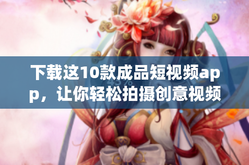下载这10款成品短视频app，让你轻松拍摄创意视频