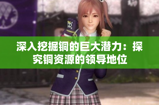 深入挖掘铜的巨大潜力：探究铜资源的领导地位