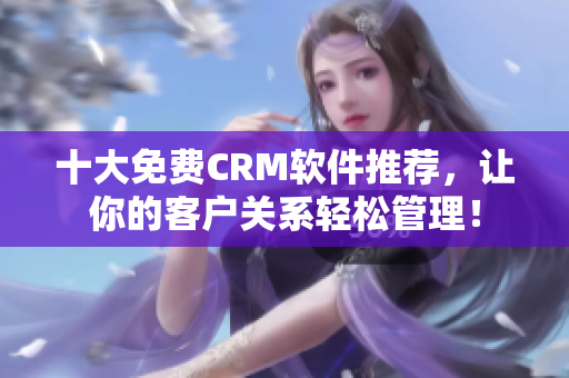 十大免费CRM软件推荐，让你的客户关系轻松管理！