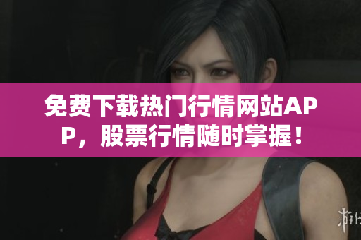 免费下载热门行情网站APP，股票行情随时掌握！