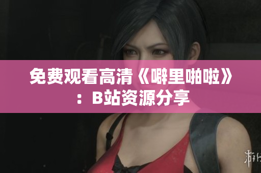 免费观看高清《噼里啪啦》：B站资源分享