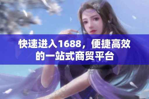 快速进入1688，便捷高效的一站式商贸平台