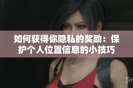 如何获得你隐私的奖励：保护个人位置信息的小技巧