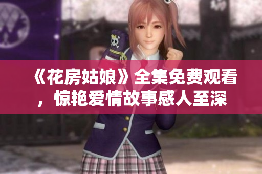 《花房姑娘》全集免费观看，惊艳爱情故事感人至深