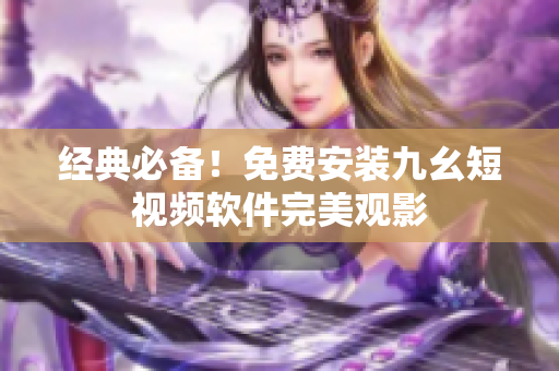 经典必备！免费安装九幺短视频软件完美观影
