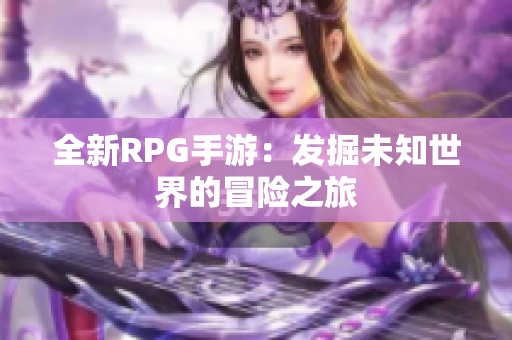 全新RPG手游：发掘未知世界的冒险之旅