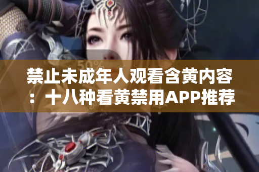 禁止未成年人观看含黄内容：十八种看黄禁用APP推荐