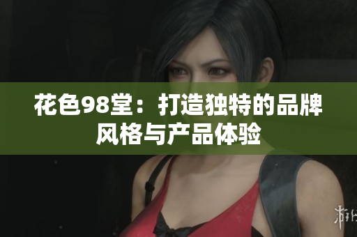 花色98堂：打造独特的品牌风格与产品体验