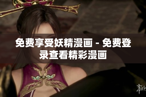 免费享受妖精漫画 - 免费登录查看精彩漫画