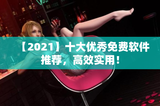 【2021】十大优秀免费软件推荐，高效实用！